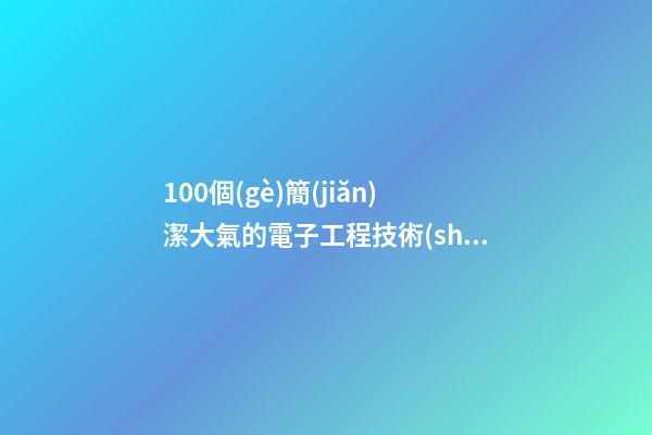 100個(gè)簡(jiǎn)潔大氣的電子工程技術(shù)公司名字 哪類(lèi)涵義適應(yīng)